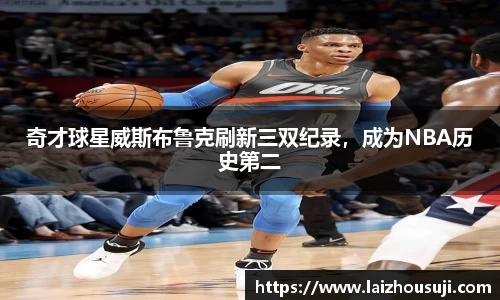 奇才球星威斯布鲁克刷新三双纪录，成为NBA历史第二