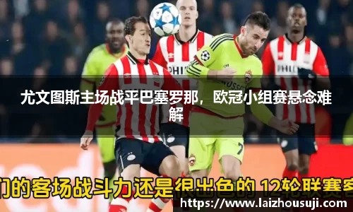 尤文图斯主场战平巴塞罗那，欧冠小组赛悬念难解