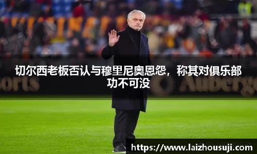 切尔西老板否认与穆里尼奥恩怨，称其对俱乐部功不可没