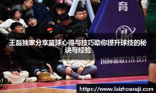 王磊独家分享篮球心得与技巧助你提升球技的秘诀与经验