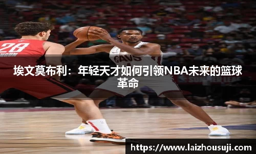 埃文莫布利：年轻天才如何引领NBA未来的篮球革命