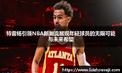 特雷杨引领NBA新潮流展现年轻球员的无限可能与未来希望